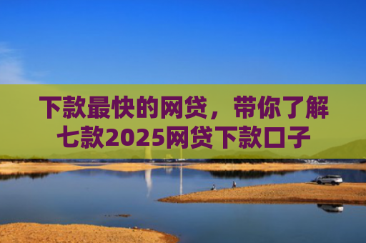 下款最快的网贷，带你了解七款2025网贷下款口子
