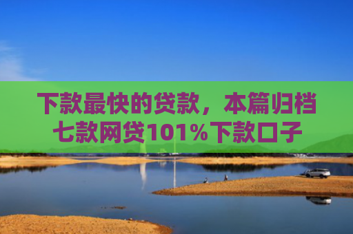 下款最快的贷款，本篇归档七款网贷101%下款口子