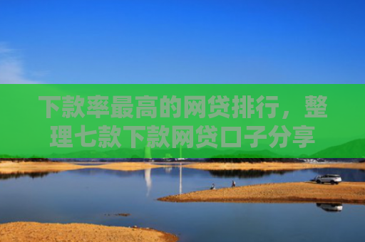 下款率最高的网贷排行，整理七款下款网贷口子分享