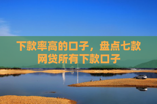 下款率高的口子，盘点七款网贷所有下款口子