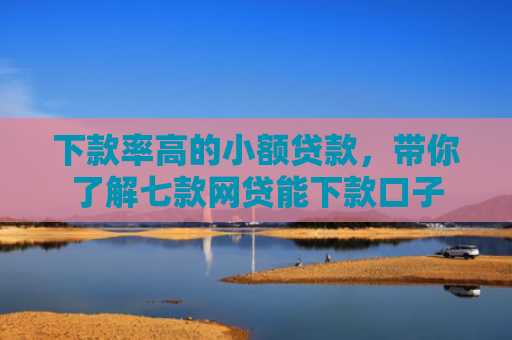 下款率高的小额贷款，带你了解七款网贷能下款口子