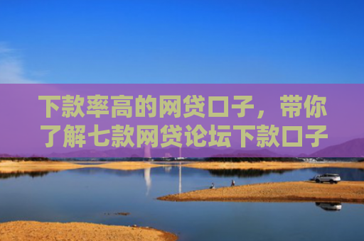 下款率高的网贷口子，带你了解七款网贷论坛下款口子