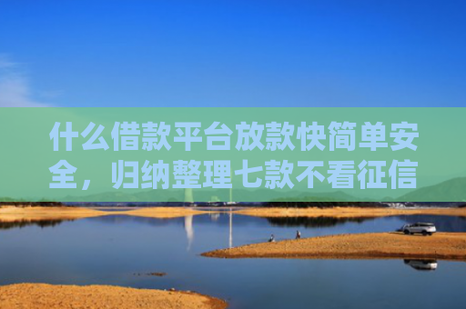 什么借款平台放款快简单安全，归纳整理七款不看征信贷款秒下款的