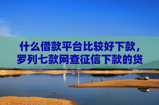 什么借款平台比较好下款，罗列七款网查征信下款的贷款