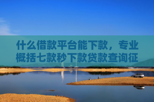 什么借款平台能下款，专业概括七款秒下款贷款查询征信吗