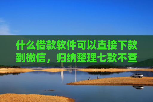 什么借款软件可以直接下款到微信，归纳整理七款不查征信贷款当天下款