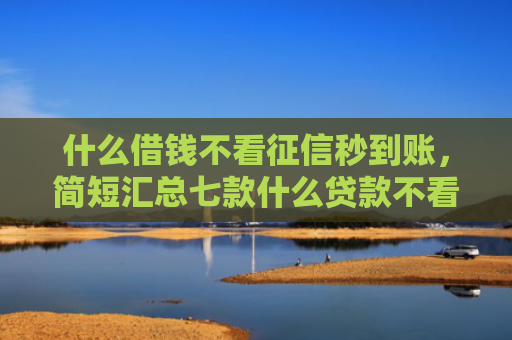 什么借钱不看征信秒到账，简短汇总七款什么贷款不看征信秒下款