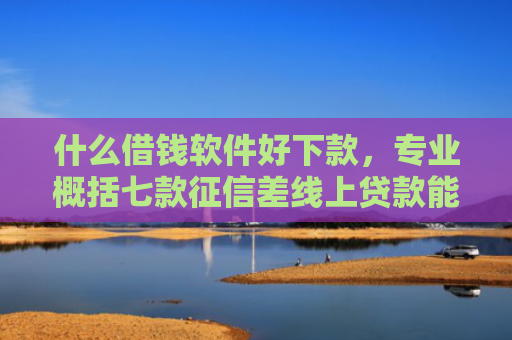 什么借钱软件好下款，专业概括七款征信差线上贷款能下款吗