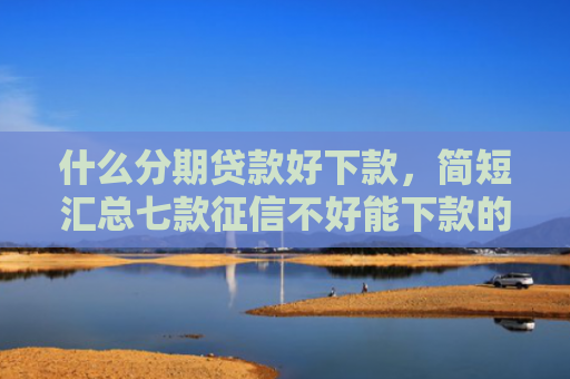 什么分期贷款好下款，简短汇总七款征信不好能下款的贷款