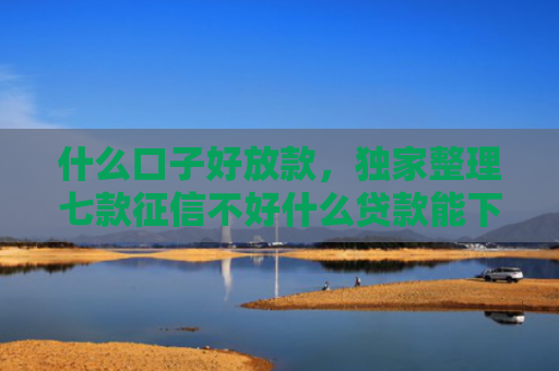 什么口子好放款，独家整理七款征信不好什么贷款能下款