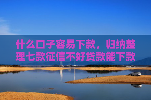 什么口子容易下款，归纳整理七款征信不好贷款能下款吗