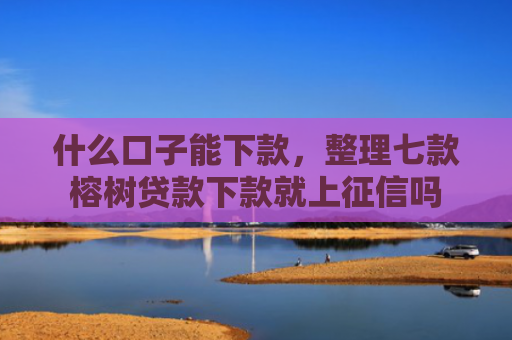 什么口子能下款，整理七款榕树贷款下款就上征信吗