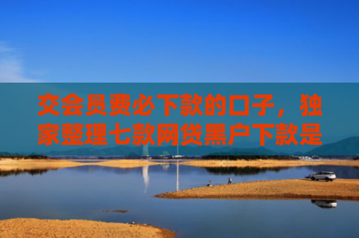 交会员费必下款的口子，独家整理七款网贷黑户下款是真的吗