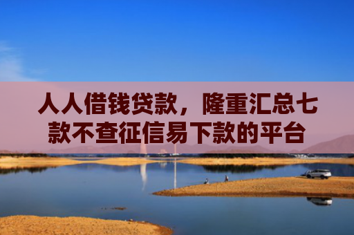人人借钱贷款，隆重汇总七款不查征信易下款的平台
