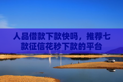 人品借款下款快吗，推荐七款征信花秒下款的平台