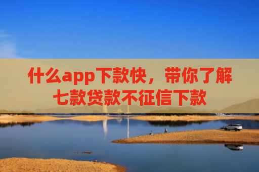 什么app下款快，带你了解七款贷款不征信下款