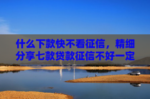 什么下款快不看征信，精细分享七款贷款征信不好一定下款