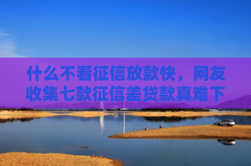 什么不看征信放款快，网友收集七款征信差贷款真难下款