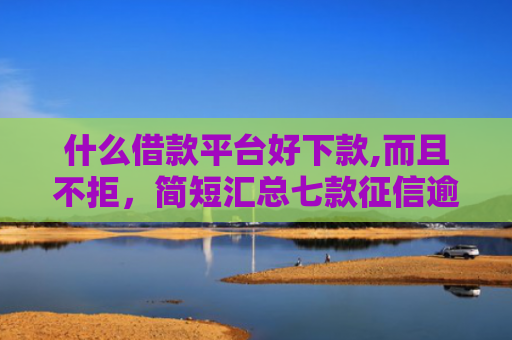 什么借款平台好下款,而且不拒，简短汇总七款征信逾期下款快的贷款