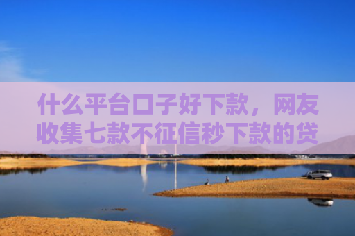 什么平台口子好下款，网友收集七款不征信秒下款的贷款软件