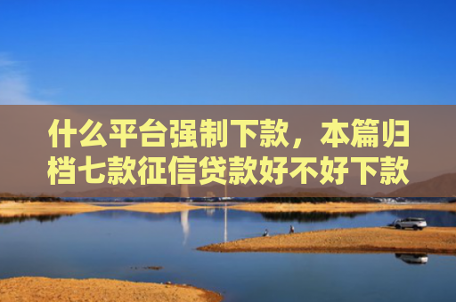 什么平台强制下款，本篇归档七款征信贷款好不好下款呀