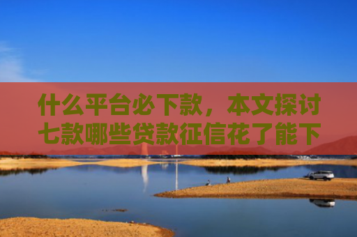 什么平台必下款，本文探讨七款哪些贷款征信花了能下款