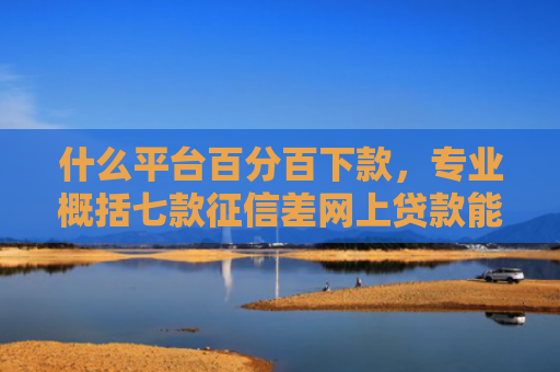 什么平台百分百下款，专业概括七款征信差网上贷款能下款吗