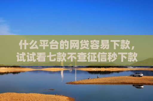 什么平台的网贷容易下款，试试看七款不查征信秒下款黑户贷款