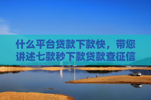 什么平台贷款下款快，带您讲述七款秒下款贷款查征信吗
