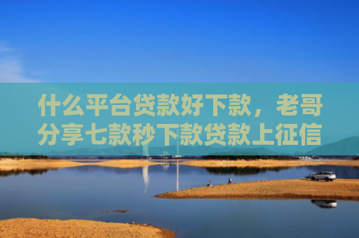 什么平台贷款好下款，老哥分享七款秒下款贷款上征信吗