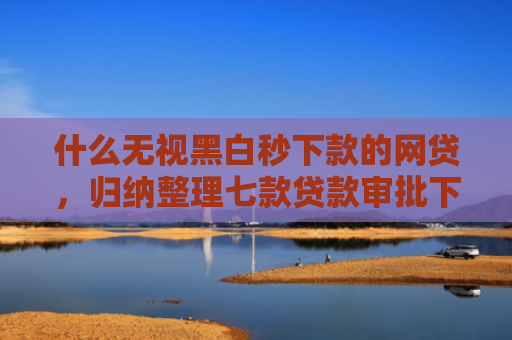 什么无视黑白秒下款的网贷，归纳整理七款贷款审批下款多久上征信