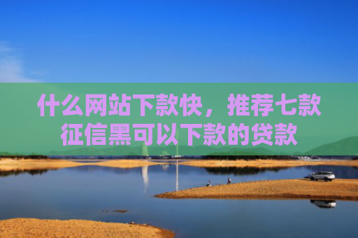 什么网站下款快，推荐七款征信黑可以下款的贷款