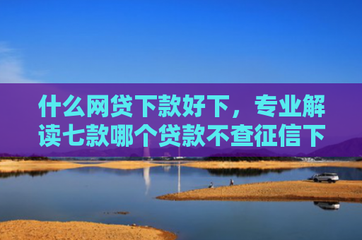 什么网贷下款好下，专业解读七款哪个贷款不查征信下款快