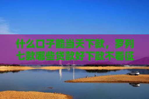 什么口子能当天下款，罗列七款哪些贷款好下款不看征信