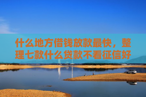 什么地方借钱放款最快，整理七款什么贷款不看征信好下款