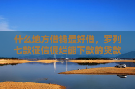 什么地方借钱最好借，罗列七款征信很烂能下款的贷款