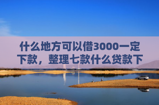 什么地方可以借3000一定下款，整理七款什么贷款下款快不要征信
