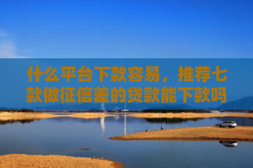 什么平台下款容易，推荐七款做征信差的贷款能下款吗