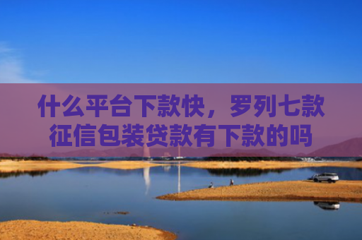 什么平台下款快，罗列七款征信包装贷款有下款的吗
