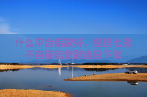 什么平台借款好，整理七款不查征信贷款当日下款