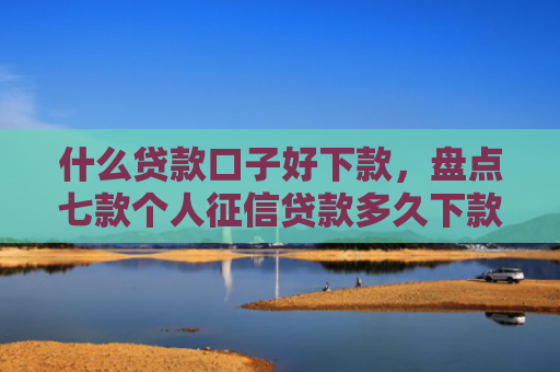 什么贷款口子好下款，盘点七款个人征信贷款多久下款