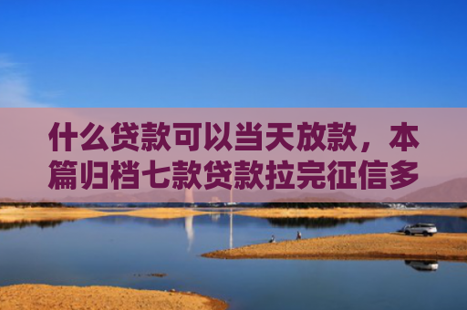 什么贷款可以当天放款，本篇归档七款贷款拉完征信多久下款