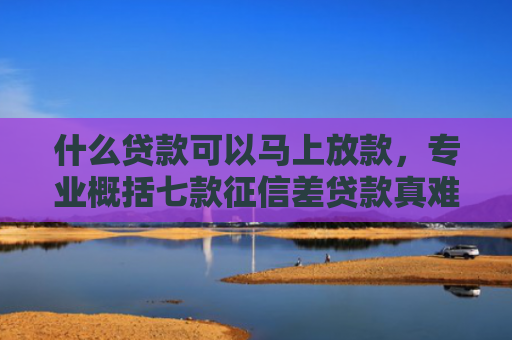 什么贷款可以马上放款，专业概括七款征信差贷款真难下款吗