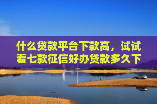 什么贷款平台下款高，试试看七款征信好办贷款多久下款成功