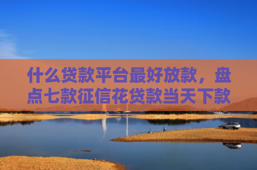 什么贷款平台最好放款，盘点七款征信花贷款当天下款
