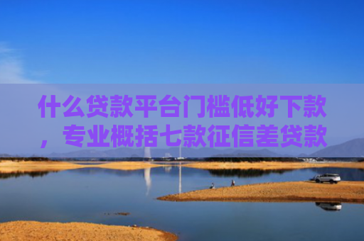 什么贷款平台门槛低好下款，专业概括七款征信差贷款多久能下款呢