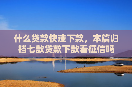 什么贷款快速下款，本篇归档七款贷款下款看征信吗