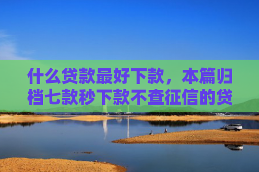 什么贷款最好下款，本篇归档七款秒下款不查征信的贷款
