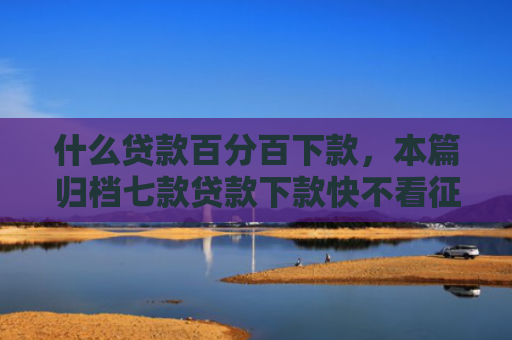 什么贷款百分百下款，本篇归档七款贷款下款快不看征信