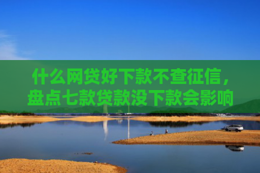 什么网贷好下款不查征信，盘点七款贷款没下款会影响征信吗
